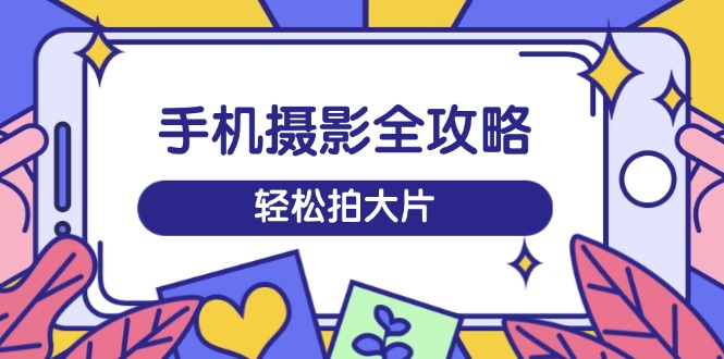 手机摄影全攻略，从拍摄到剪辑，训练营带你玩转短视频，轻松拍大片-七七项目网