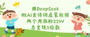 用DeepSeek做AI古诗词启蒙视频,两个月涨粉22W,总变现5位数-七七项目网
