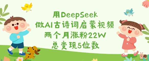 用DeepSeek做AI古诗词启蒙视频，两个月涨粉22W，总变现5位数-七七项目网