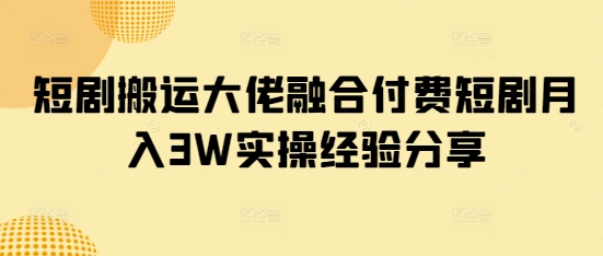 短剧搬运大佬融合付费短剧月入3W实操经验分享-七七项目网