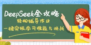 DeepSeek全攻略，轻松辅导作业，一键突破学习难题与挑战！-七七项目网