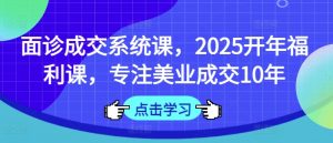 面诊成交系统课,2025开年福利课,专注美业成交10年-七七项目网