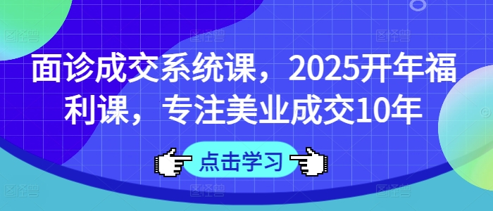 面诊成交系统课，2025开年福利课，专注美业成交10年-七七项目网