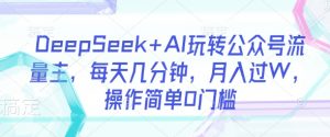 DeepSeek+AI玩转公众号流量主,每天几分钟,月入过W,操作简单0门槛-七七项目网