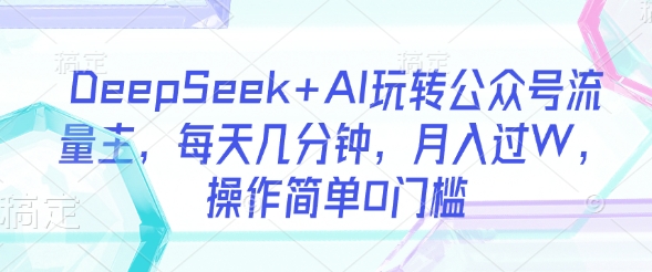 DeepSeek+AI玩转公众号流量主，每天几分钟，月入过W，操作简单0门槛-七七项目网