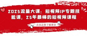 2025流量大课:短视频IP专题技能课,25年最棒的短视频课程-七七项目网