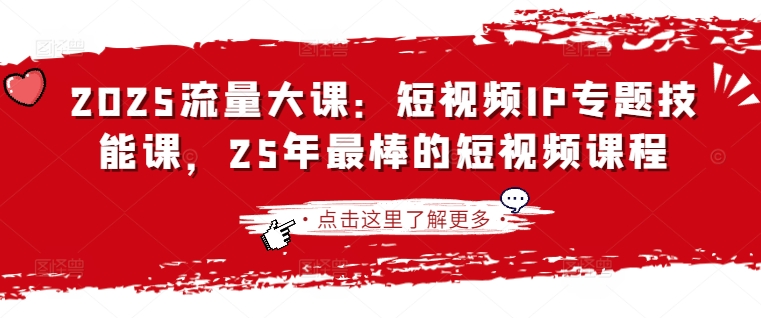 2025流量大课：短视频IP专题技能课，25年最棒的短视频课程-七七项目网