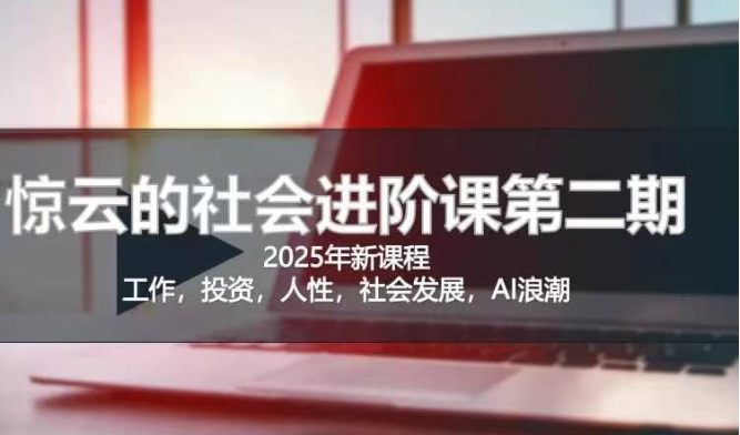 2025惊云社会进阶课(全新课程)，如果你要让自己的人生变清晰化社会化的话 这是我必推的一门课-七七项目网