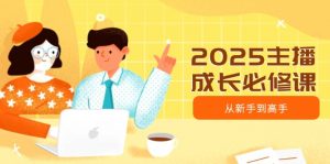 2025主播成长必修课，主播从新手到高手，涵盖趋势、定位、能力构建等-七七项目网