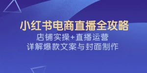 小红书电商直播全攻略，店铺实操+直播运营，详解爆款文案与封面制作-七七项目网