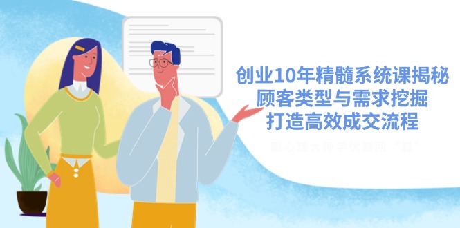 创业10年精髓系统课揭秘，顾客类型与需求挖掘，打造高效成交流程-七七项目网