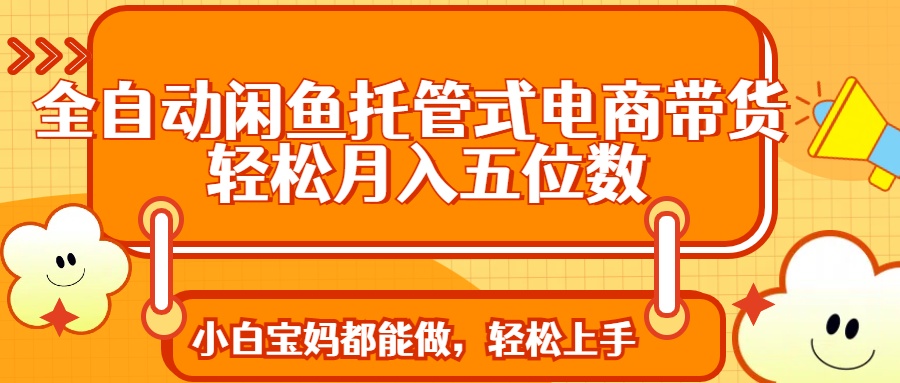 全自动闲鱼托管式电商带货 轻松实现月入五位数-七七项目网