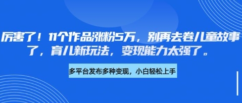 厉害了，11个作品涨粉5万，别再去卷儿童故事了，育儿新玩法，变现能力太强了-七七项目网