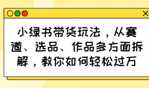 小绿书带货玩法，从赛道、选品、作品多方面拆解，教你如何轻松过万-七七项目网