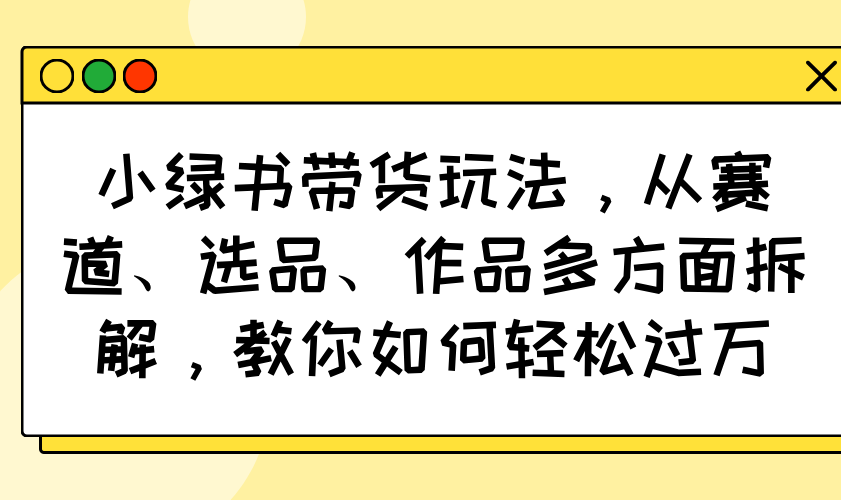 小绿书带货玩法，从赛道、选品、作品多方面拆解，教你如何轻松过万-七七项目网