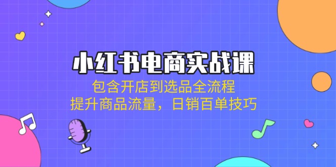 小红书电商实战课：包含开店到选品全流程，提升商品流量，日销百单技巧-七七项目网
