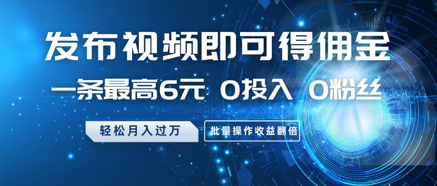 发布视频即可得佣金，一条最高6元，0投入0粉丝，月入过万，批量操作收益翻倍-七七项目网