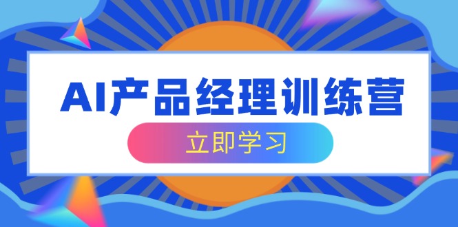 AI产品经理训练营，全面掌握核心知识体系，轻松应对求职转行挑战-七七项目网