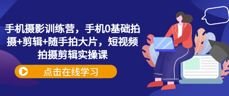 手机摄影训练营，手机0基础拍摄+剪辑+随手拍大片，短视频拍摄剪辑实操课-七七项目网