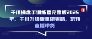 千川操盘手训练营完整版2025年，千川升级版重磅更新，玩转直播带货-七七项目网