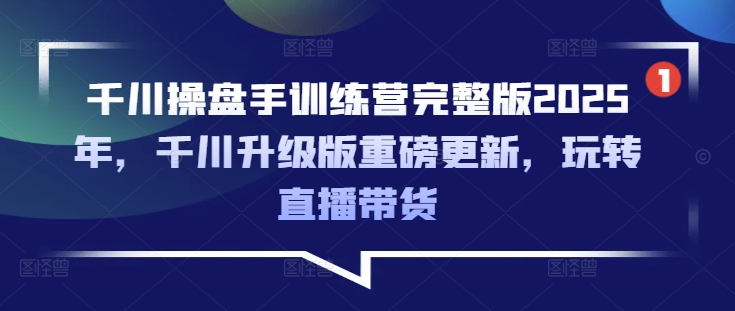 千川操盘手训练营完整版2025年，千川升级版重磅更新，玩转直播带货-七七项目网