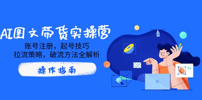 AI图文带货实操营，账号注册，起号技巧，拉流策略，破流方法全解析-七七项目网