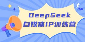 DeepSeek自媒体IP训练营，掌握四位定位法 长板变现模型 开启自媒体新篇章-七七项目网