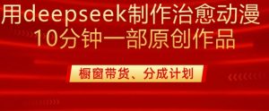用deepseek制作治愈系漫剪，20分钟一部纯原创作品，多种变现渠道外面收费980-七七项目网