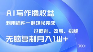 AI写作撸收益，利用插件改写排版100%过原创，小白无脑复制粘贴月入10000+-七七项目网