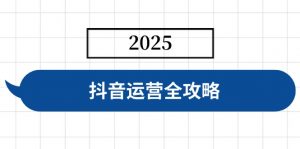 抖音运营全攻略，涵盖账号搭建、人设塑造、投流等，快速起号，实现变现-七七项目网