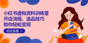小红书虚拟资料训练营：开店流程、选品技巧一网打尽，助你轻松变现-七七项目网