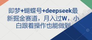 即梦+蝴蝶号+deepseek最新掘金赛道，月入过W，小白跟着操作也能做到-七七项目网