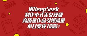 用DeepSeek制作中式美女视频，高质量作品引爆流量，单日变现多张-七七项目网