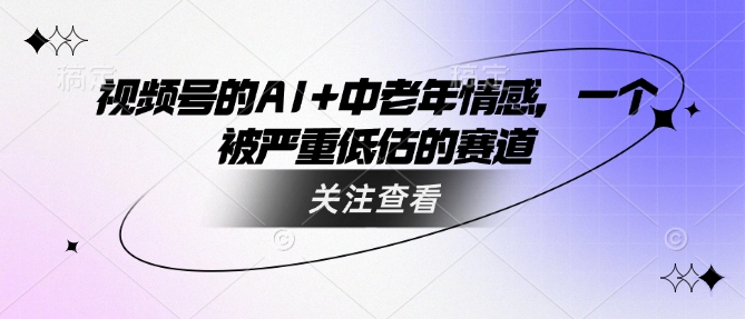 视频号的AI+中老年情感，一个被严重低估的赛道-七七项目网