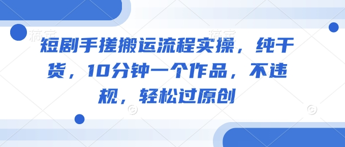 短剧手搓搬运流程实操，纯干货，10分钟一个作品，不违规，轻松过原创-七七项目网