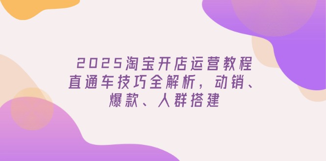 2025淘宝开店运营教程更新，直通车技巧全解析，动销、爆款、人群搭建-七七项目网