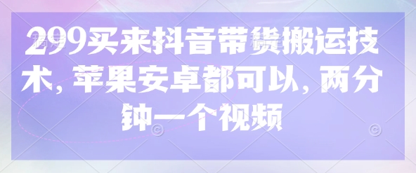 299买来抖音带货搬运技术，苹果安卓都可以，两分钟一个视频-七七项目网