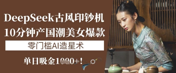 DeepSeek古风印钞机：10分钟产国潮美女爆款，单日吸金1k+，零门槛AI造星术-七七项目网