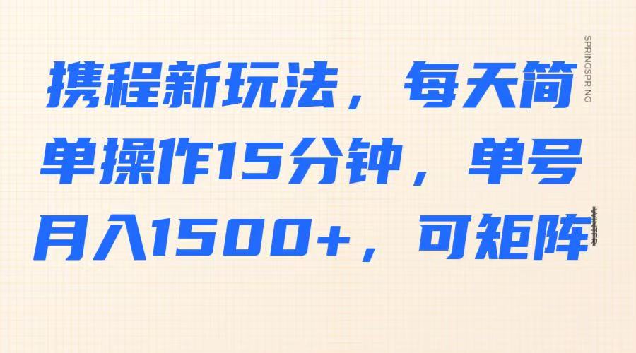 携程新玩法，每天简单操作15分钟，单号月入1500+，可矩阵-七七项目网