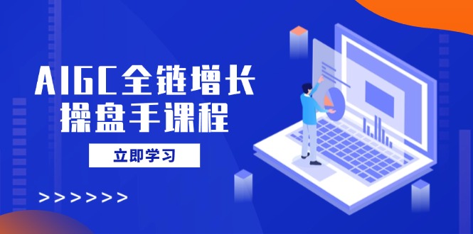 AIGC全链增长操盘手课程，从AI基础到私有化应用，轻松驾驭AI助力营销-七七项目网