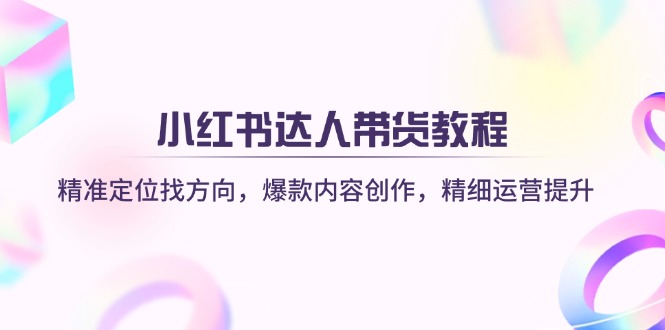 小红书达人带货教程：精准定位找方向，爆款内容创作，精细运营提升-七七项目网