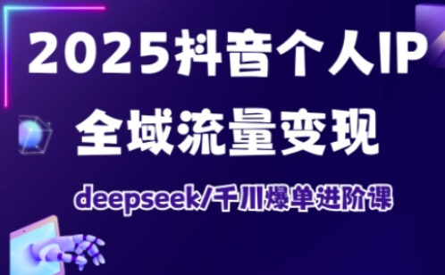 2025抖音个人IP全域流量变现进阶课，deepseek千川爆单进阶课-七七项目网