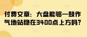 付费文章：大盘能够一鼓作气地站稳在3400点上方吗?-七七项目网