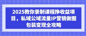 2025教你录制课程挣收益项目,私域公域流量IP营销做图包装变现全攻略-七七项目网