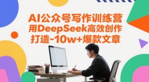AI公众号写作训练营,用DeepSeek高效创作,打造10w+爆款文章-七七项目网