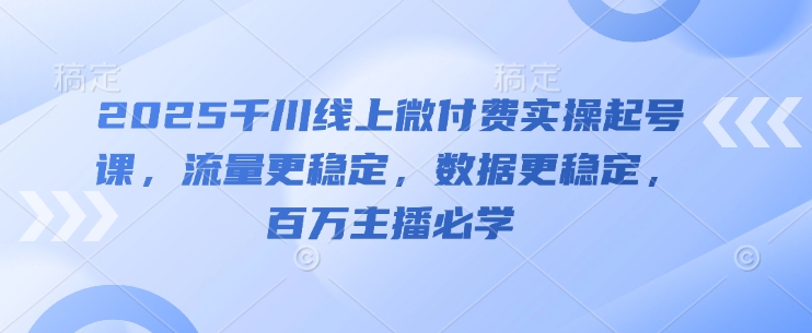 2025千川线上微付费实操起号课，流量更稳定，数据更稳定，百万主播必学-七七项目网