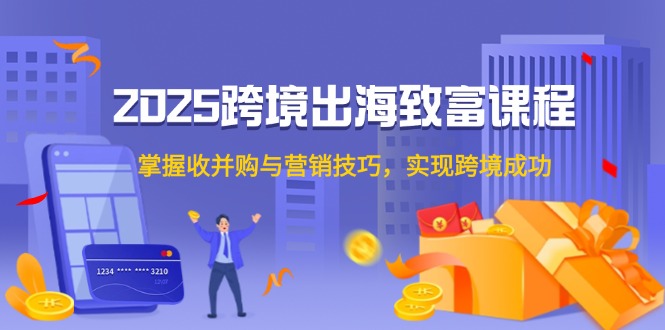 2025跨境出海致富课程，掌握收并购与营销技巧，实现跨境成功-七七项目网
