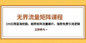 无界流量矩阵课程,3大红榜蓝海挖掘,趋势矩阵流量飙升,强势免费引流逻辑-七七项目网