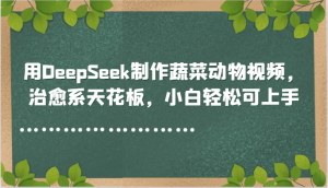 用DeepSeek制作蔬菜动物视频，治愈系天花板，小白轻松可上手-七七项目网