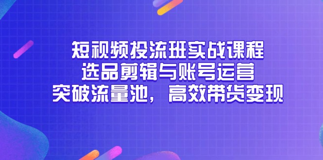 短视频投流班实战课程，选品剪辑与账号运营，突破流量池，高效带货变现-七七项目网